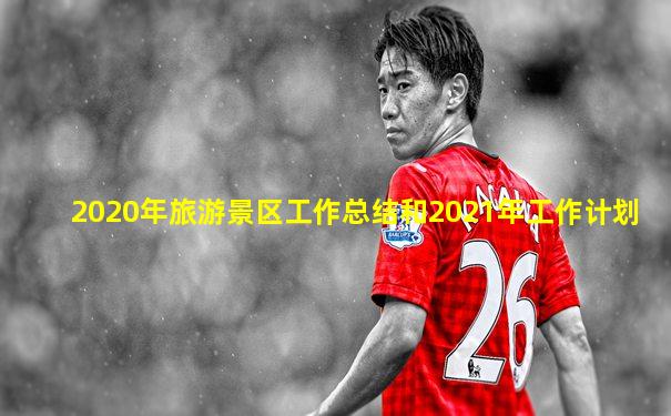 2020年旅游景区工作总结和2021年工作计划