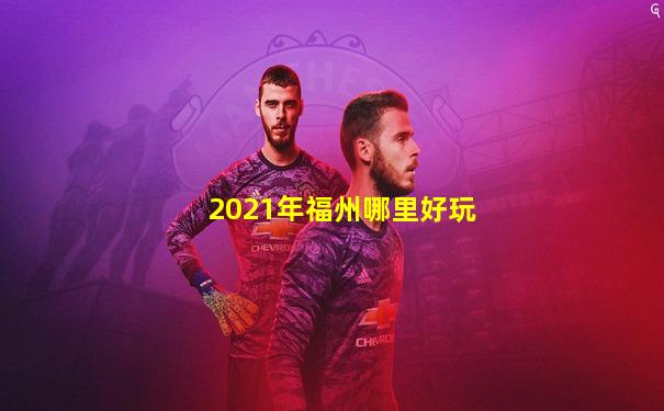 2021年福州哪里好玩