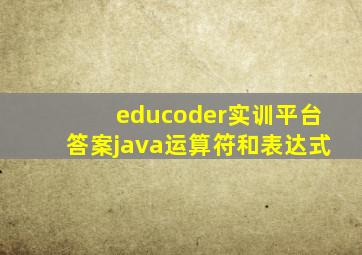 educoder实训平台答案java运算符和表达式