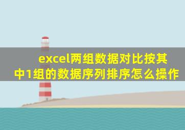 excel两组数据对比按其中1组的数据序列排序怎么操作