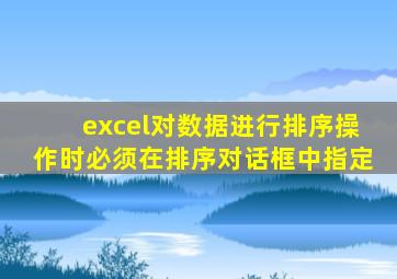 excel对数据进行排序操作时必须在排序对话框中指定