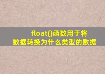 float()函数用于将数据转换为什么类型的数据