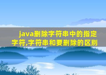 java删除字符串中的指定字符,字符串和要删除的区别