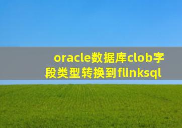 oracle数据库clob字段类型转换到flinksql