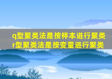 q型聚类法是按样本进行聚类r型聚类法是按变量进行聚类