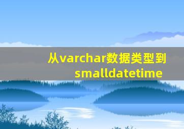从varchar数据类型到smalldatetime