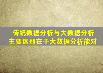 传统数据分析与大数据分析主要区别在于大数据分析能对