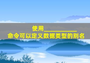 使用___________命令可以定义数据类型的别名