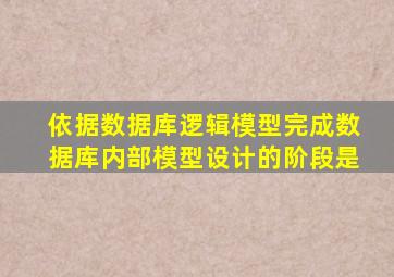 依据数据库逻辑模型完成数据库内部模型设计的阶段是