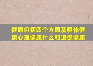 健康包括四个方面及躯体健康心理健康什么和道德健康