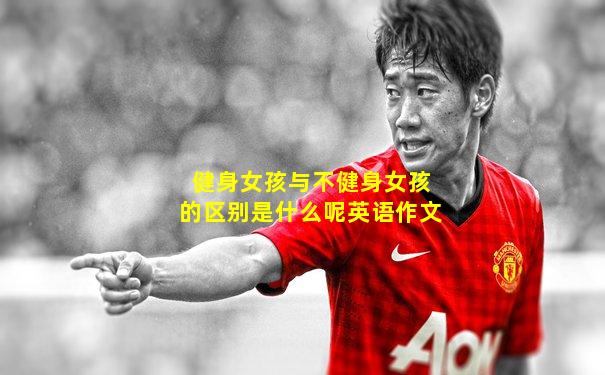健身女孩与不健身女孩的区别是什么呢英语作文