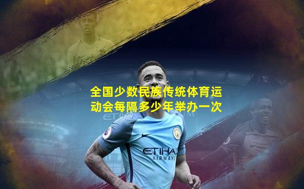 全国少数民族传统体育运动会每隔多少年举办一次