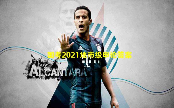 国考2021地市级申论答案