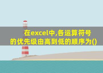 在excel中,各运算符号的优先级由高到低的顺序为()