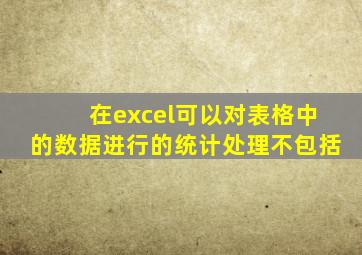 在excel可以对表格中的数据进行的统计处理不包括