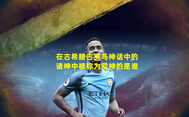 在古希腊古罗马神话中的诸神中被称为爱神的是谁
