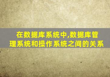 在数据库系统中,数据库管理系统和操作系统之间的关系