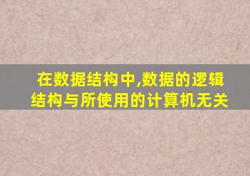 在数据结构中,数据的逻辑结构与所使用的计算机无关