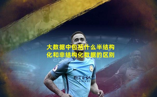 大数据中包括什么半结构化和非结构化数据的区别