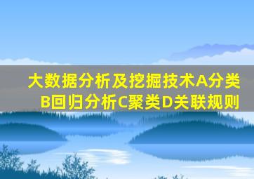 大数据分析及挖掘技术A分类B回归分析C聚类D关联规则