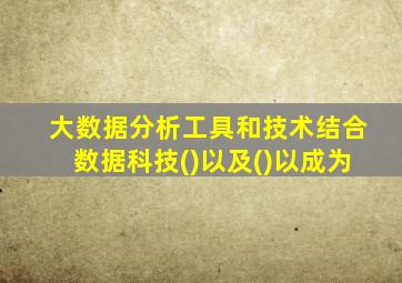 大数据分析工具和技术结合数据科技()以及()以成为