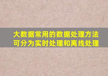 大数据常用的数据处理方法可分为实时处理和离线处理