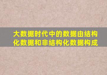 大数据时代中的数据由结构化数据和非结构化数据构成