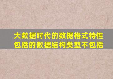 大数据时代的数据格式特性包括的数据结构类型不包括