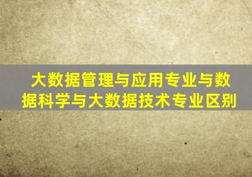大数据管理与应用专业与数据科学与大数据技术专业区别