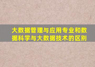 大数据管理与应用专业和数据科学与大数据技术的区别
