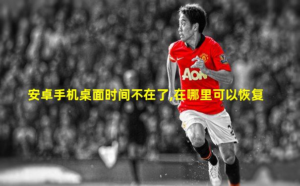 安卓手机桌面时间不在了,在哪里可以恢复