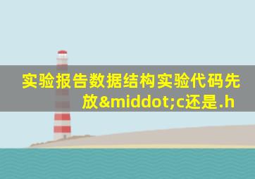 实验报告数据结构实验代码先放·c还是.h