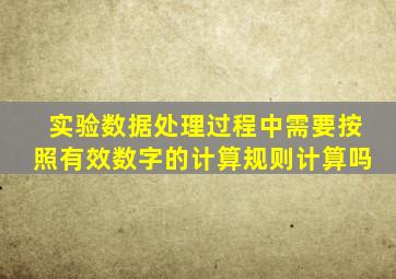 实验数据处理过程中需要按照有效数字的计算规则计算吗