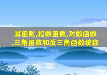 幂函数,指数函数,对数函数,三角函数和反三角函数统称