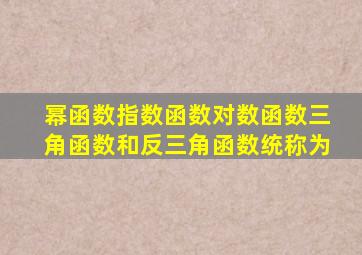 幂函数指数函数对数函数三角函数和反三角函数统称为