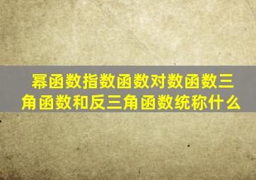 幂函数指数函数对数函数三角函数和反三角函数统称什么