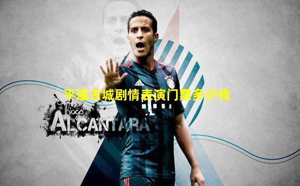 平遥古城剧情表演门票多少钱