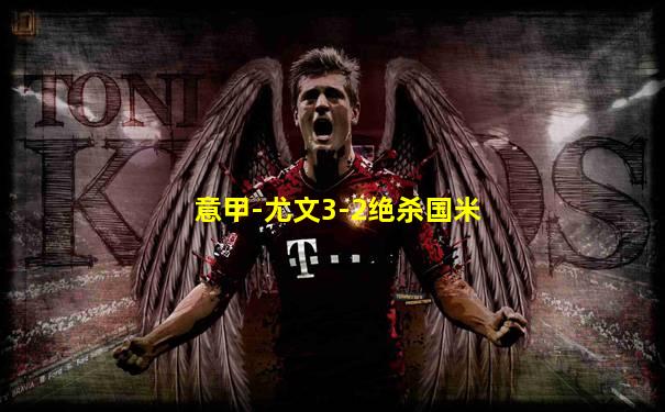 意甲-尤文3-2绝杀国米