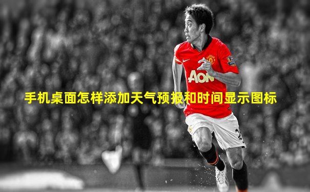 手机桌面怎样添加天气预报和时间显示图标
