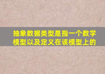 抽象数据类型是指一个数学模型以及定义在该模型上的