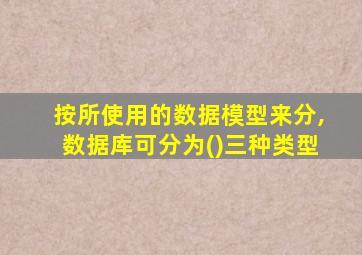 按所使用的数据模型来分,数据库可分为()三种类型