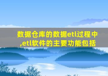数据仓库的数据etl过程中,etl软件的主要功能包括