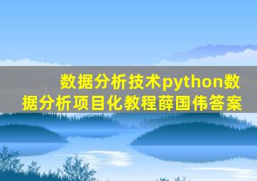 数据分析技术python数据分析项目化教程薛国伟答案
