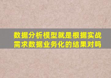 数据分析模型就是根据实战需求数据业务化的结果对吗