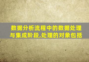 数据分析流程中的数据处理与集成阶段,处理的对象包括