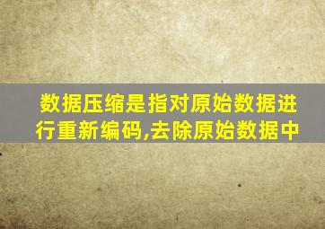 数据压缩是指对原始数据进行重新编码,去除原始数据中