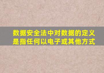 数据安全法中对数据的定义是指任何以电子或其他方式