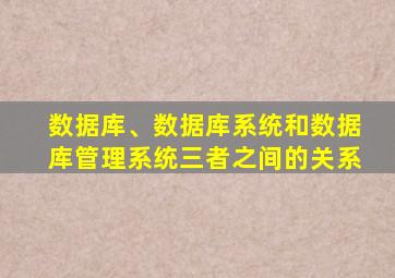 数据库、数据库系统和数据库管理系统三者之间的关系