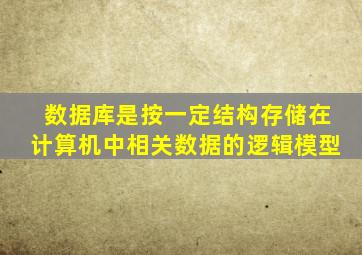 数据库是按一定结构存储在计算机中相关数据的逻辑模型