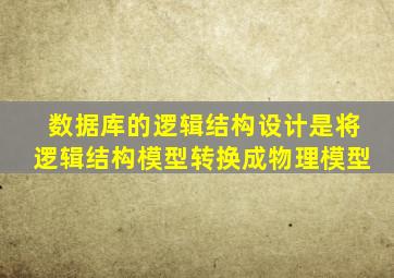 数据库的逻辑结构设计是将逻辑结构模型转换成物理模型